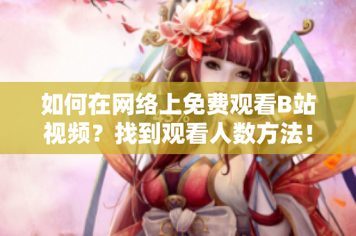 如何在网络上免费观看B站视频？找到观看人数方法！
