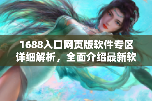 1688入口网页版软件专区详细解析，全面介绍最新软件资源及下载攻略
