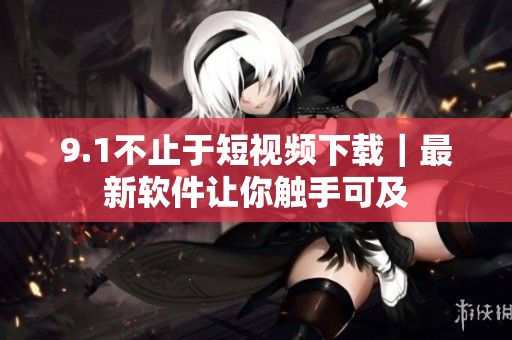 9.1不止于短视频下载｜最新软件让你触手可及