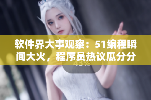 软件界大事观察：51编程瞬间大火，程序员热议瓜分分享