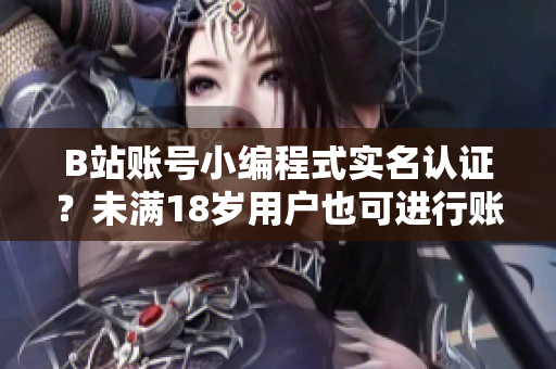B站账号小编程式实名认证？未满18岁用户也可进行账号认证操作