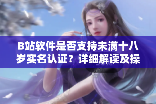 B站软件是否支持未满十八岁实名认证？详细解读及操作步骤