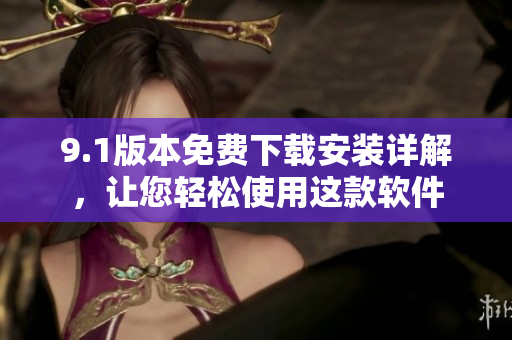 9.1版本免费下载安装详解，让您轻松使用这款软件