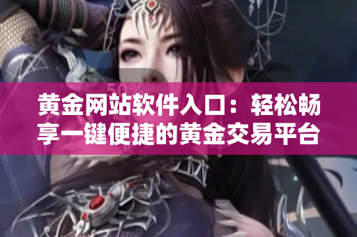 黄金网站软件入口：轻松畅享一键便捷的黄金交易平台