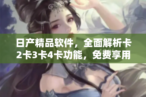 日产精品软件，全面解析卡2卡3卡4卡功能，免费享用！