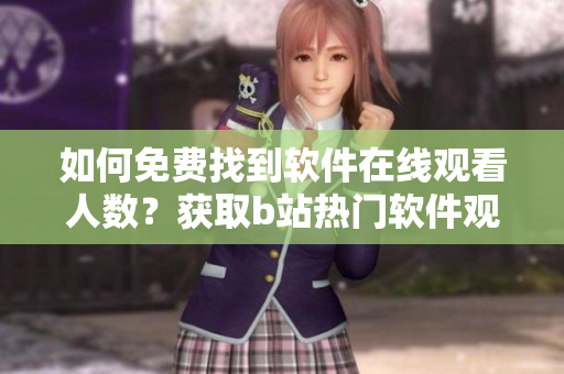 如何免费找到软件在线观看人数？获取b站热门软件观看数据指南