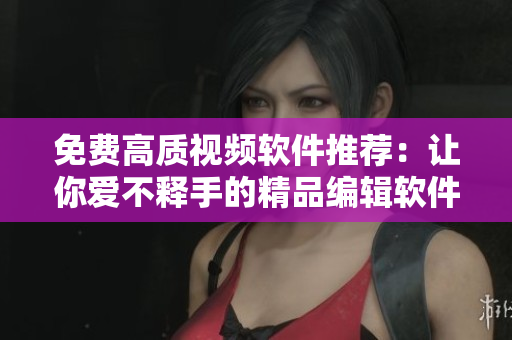 免费高质视频软件推荐：让你爱不释手的精品编辑软件