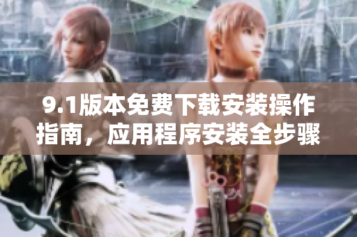 9.1版本免费下载安装操作指南，应用程序安装全步骤分享