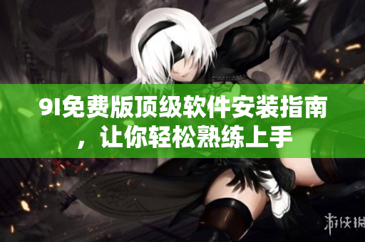 9I免费版顶级软件安装指南，让你轻松熟练上手