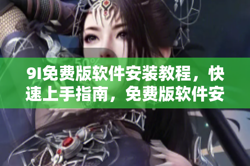 9I免费版软件安装教程，快速上手指南，免费版软件安装指引