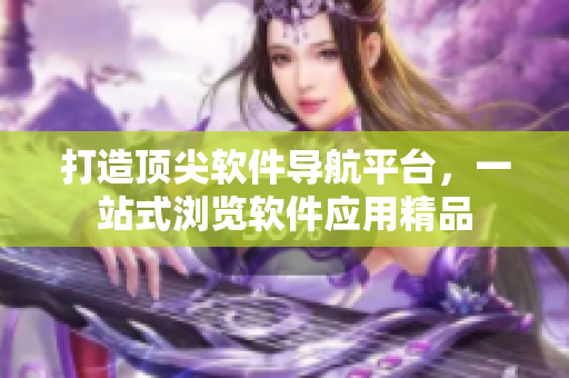 打造顶尖软件导航平台，一站式浏览软件应用精品