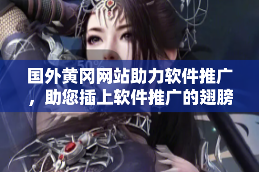 国外黄冈网站助力软件推广，助您插上软件推广的翅膀