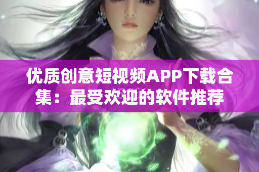 优质创意短视频APP下载合集：最受欢迎的软件推荐