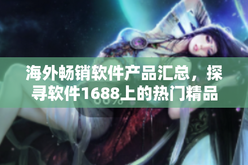 海外畅销软件产品汇总，探寻软件1688上的热门精品