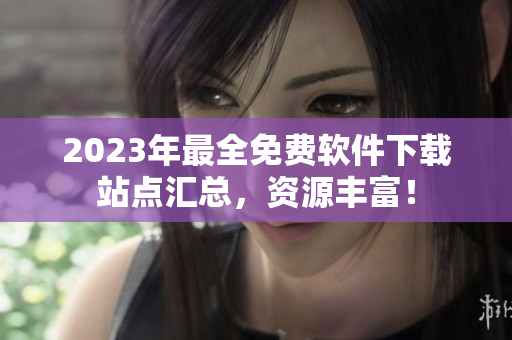 2023年最全免费软件下载站点汇总，资源丰富！