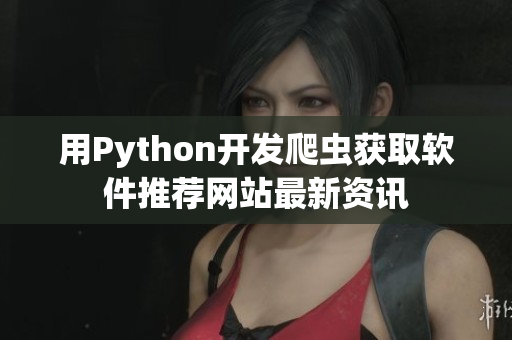 用Python开发爬虫获取软件推荐网站最新资讯