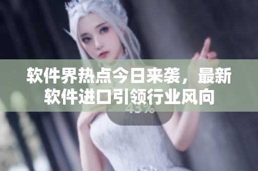 软件界热点今日来袭，最新软件进口引领行业风向