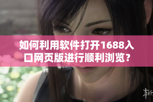 如何利用软件打开1688入口网页版进行顺利浏览？