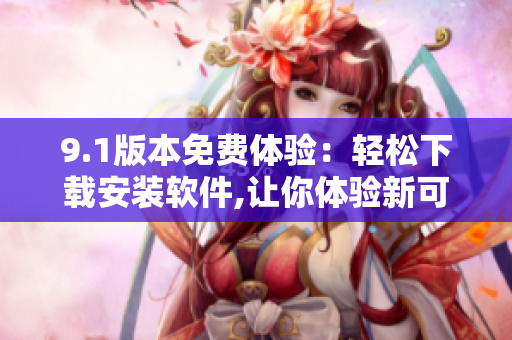 9.1版本免费体验：轻松下载安装软件,让你体验新可能