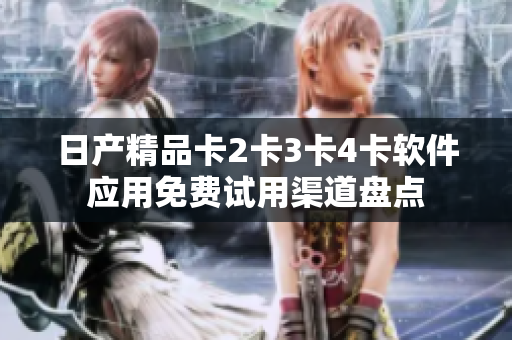 日产精品卡2卡3卡4卡软件应用免费试用渠道盘点