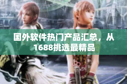 国外软件热门产品汇总，从1688挑选最精品