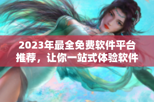 2023年最全免费软件平台推荐，让你一站式体验软件世界