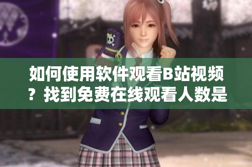 如何使用软件观看B站视频？找到免费在线观看人数是哪里？