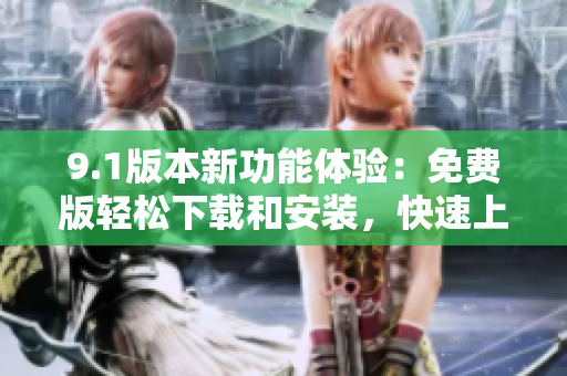 9.1版本新功能体验：免费版轻松下载和安装，快速上手软件操作