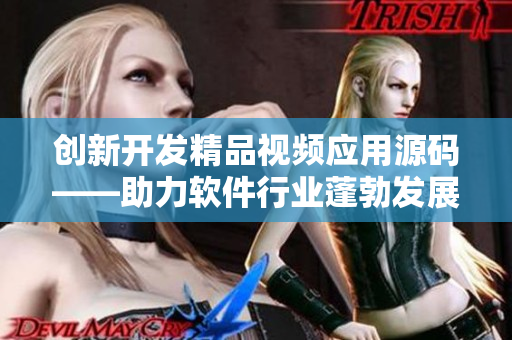创新开发精品视频应用源码——助力软件行业蓬勃发展