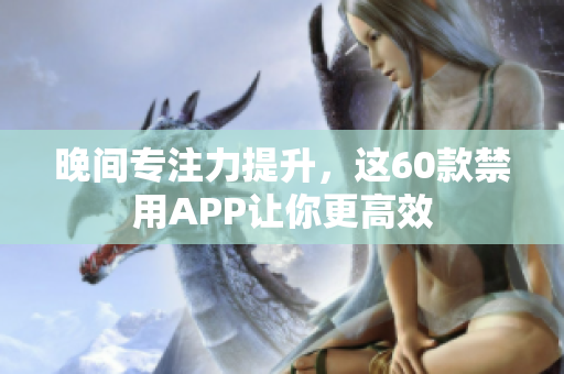 晚间专注力提升，这60款禁用APP让你更高效