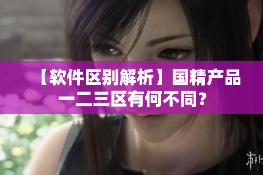 【软件区别解析】国精产品一二三区有何不同？