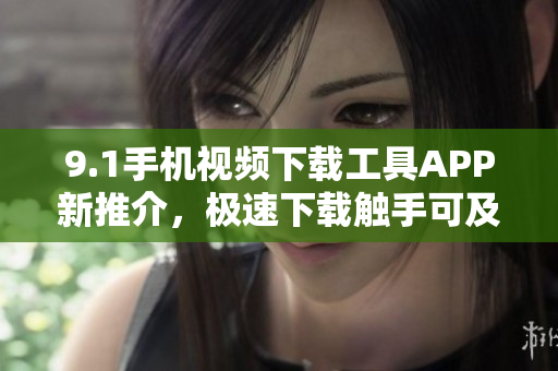 9.1手机视频下载工具APP新推介，极速下载触手可及