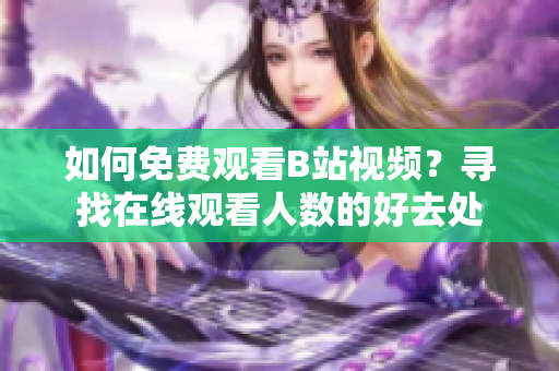 如何免费观看B站视频？寻找在线观看人数的好去处