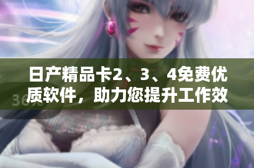 日产精品卡2、3、4免费优质软件，助力您提升工作效率