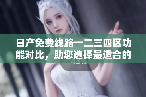 日产免费线路一二三四区功能对比，助您选择最适合的软件版本