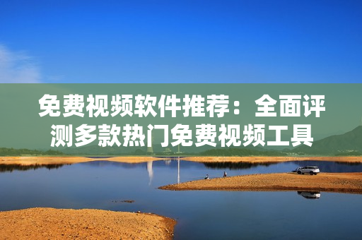免费视频软件推荐：全面评测多款热门免费视频工具