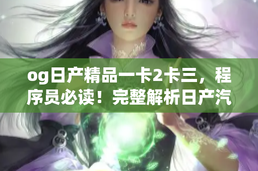 og日产精品一卡2卡三，程序员必读！完整解析日产汽车精品软件技术