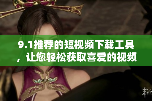 9.1推荐的短视频下载工具，让您轻松获取喜爱的视频