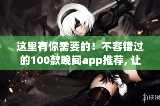 这里有你需要的！不容错过的100款晚间app推荐, 让你的生活更便捷