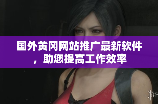 国外黄冈网站推广最新软件，助您提高工作效率