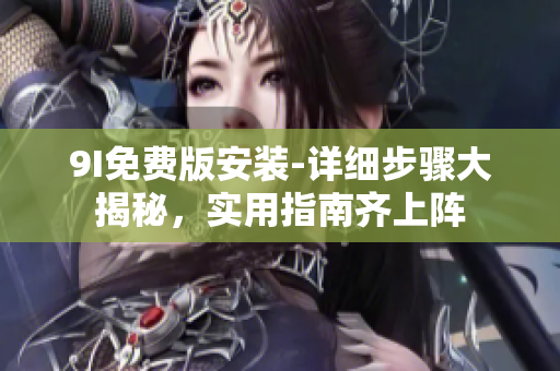 9I免费版安装-详细步骤大揭秘，实用指南齐上阵