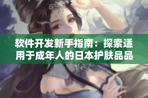软件开发新手指南：探索适用于成年人的日本护肤品品牌