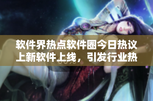 软件界热点软件圈今日热议上新软件上线，引发行业热议