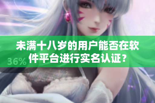未满十八岁的用户能否在软件平台进行实名认证？