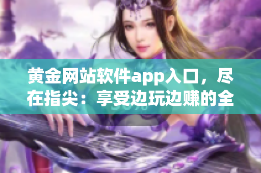 黄金网站软件app入口，尽在指尖：享受边玩边赚的全新体验!