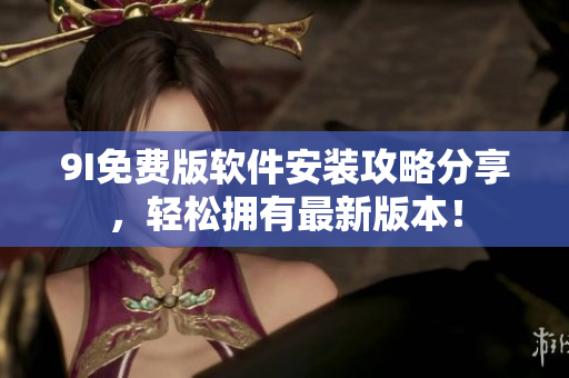 9I免费版软件安装攻略分享，轻松拥有最新版本！