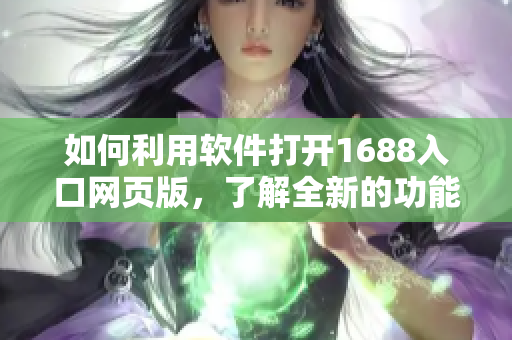 如何利用软件打开1688入口网页版，了解全新的功能与体验