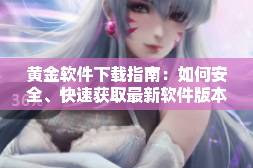 黄金软件下载指南：如何安全、快速获取最新软件版本