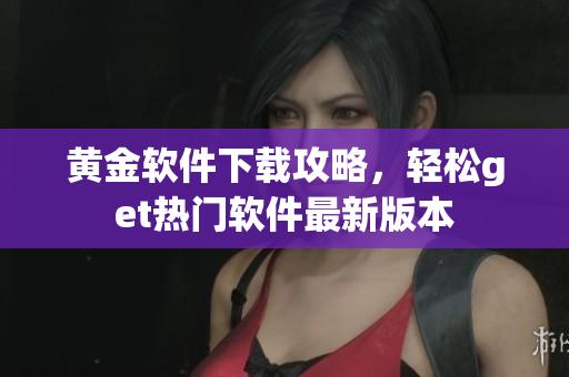 黄金软件下载攻略，轻松get热门软件最新版本