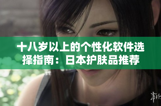 十八岁以上的个性化软件选择指南：日本护肤品推荐